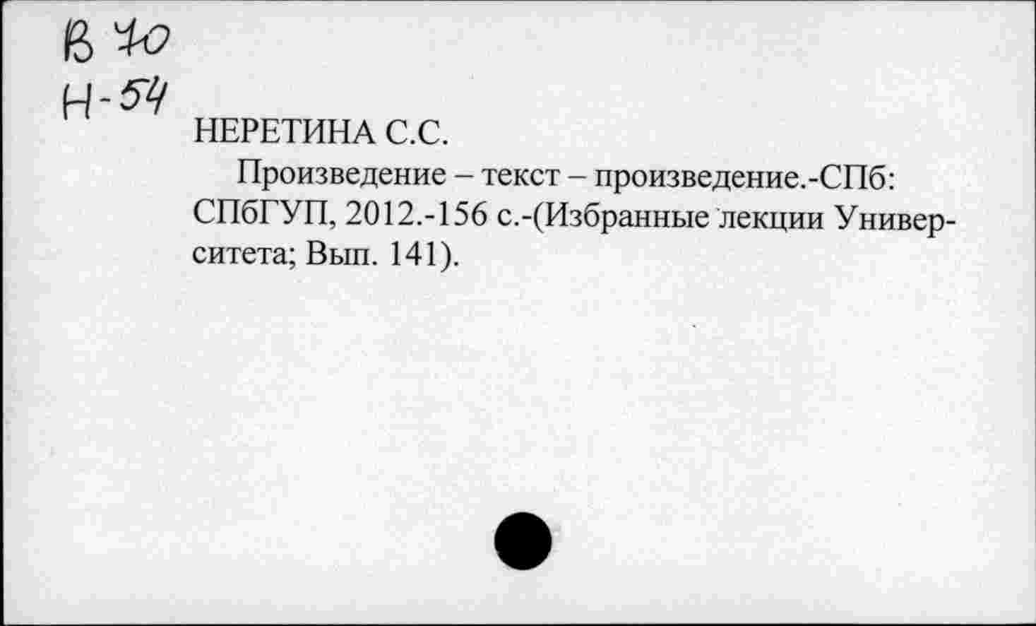 ﻿НЕРЕТИНА С.С.
Произведение - текст - произведение.-СПб: СПбГУП, 2012.-156 с.-(Избранные лекции Университета; Вып. 141).